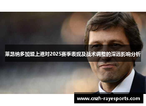 莱昂纳多加盟上港对2025赛季表现及战术调整的深远影响分析 莱昂纳多加盟上港对2025赛季表现及战术调整的深远影响分析