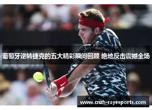 葡萄牙逆转捷克的五大精彩瞬间回顾 绝地反击震撼全场