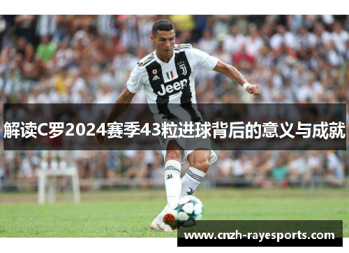 解读C罗2024赛季43粒进球背后的意义与成就
