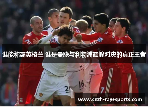 谁能称霸英格兰 谁是曼联与利物浦巅峰对决的真正王者