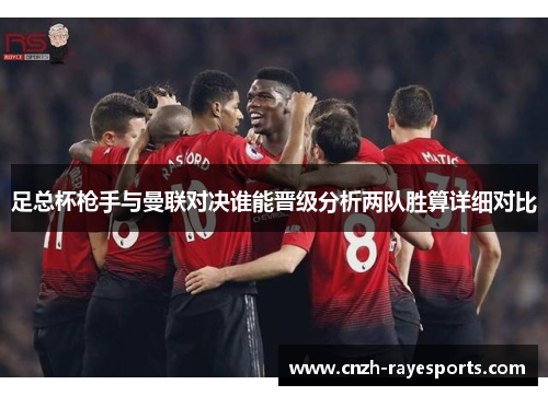 足总杯枪手与曼联对决谁能晋级分析两队胜算详细对比