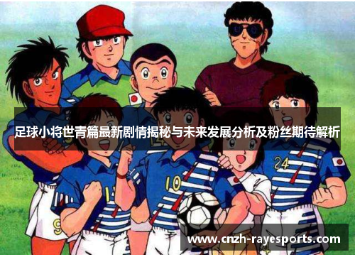 足球小将世青篇最新剧情揭秘与未来发展分析及粉丝期待解析