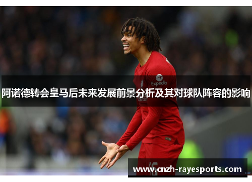 阿诺德转会皇马后未来发展前景分析及其对球队阵容的影响