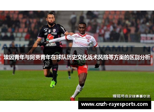埃因青年与阿贾青年在球队历史文化战术风格等方面的区别分析 埃因青年与阿贾青年在球队历史文化战术风格等方面的区别分析