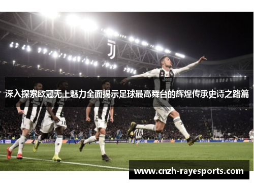 深入探索欧冠无上魅力全面揭示足球最高舞台的辉煌传承史诗之路篇