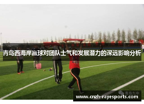 青岛西海岸赢球对团队士气和发展潜力的深远影响分析