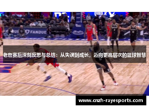 老詹赛后深刻反思与总结：从失误到成长，迈向更高层次的篮球智慧