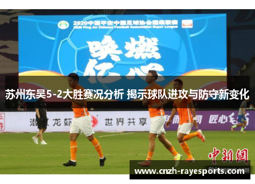 苏州东吴5-2大胜赛况分析 揭示球队进攻与防守新变化 苏州东吴5-2大胜赛况分析 揭示球队进攻与防守新变化