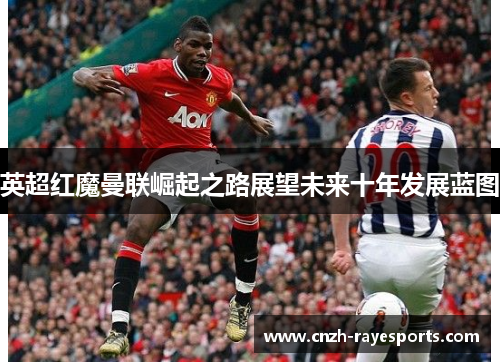 英超红魔曼联崛起之路展望未来十年发展蓝图