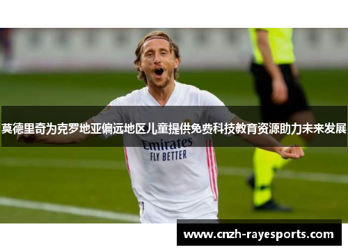 莫德里奇为克罗地亚偏远地区儿童提供免费科技教育资源助力未来发展