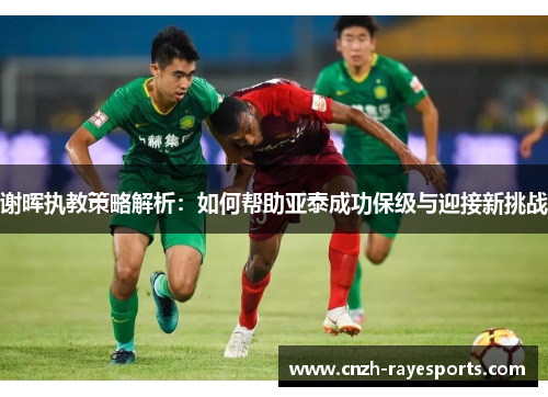 谢晖执教策略解析：如何帮助亚泰成功保级与迎接新挑战