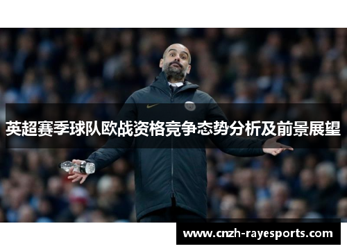英超赛季球队欧战资格竞争态势分析及前景展望
