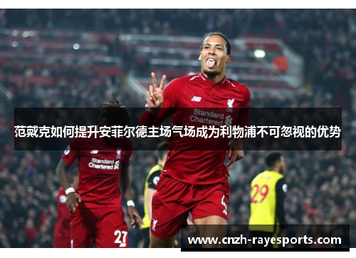 范戴克如何提升安菲尔德主场气场成为利物浦不可忽视的优势