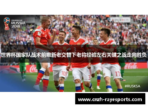世界杯国家队战术前瞻新老交替下老将经验左右关键之战走向胜负 世界杯国家队战术前瞻新老交替下老将经验左右关键之战走向胜负