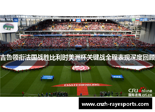 吉鲁领衔法国战胜比利时美洲杯关键战全程表现深度回顾