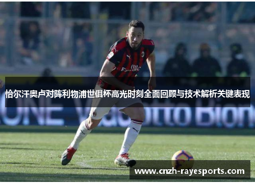 恰尔汗奥卢对阵利物浦世俱杯高光时刻全面回顾与技术解析关键表现