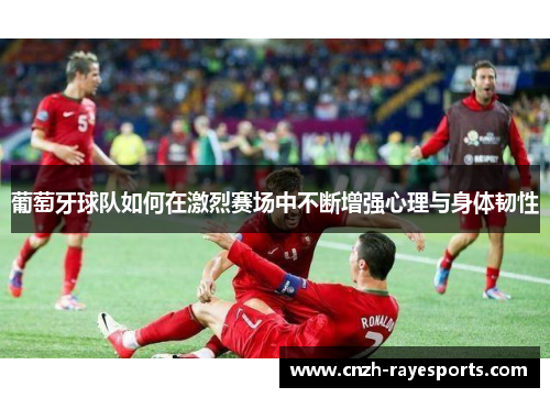 葡萄牙球队如何在激烈赛场中不断增强心理与身体韧性 葡萄牙球队如何在激烈赛场中不断增强心理与身体韧性