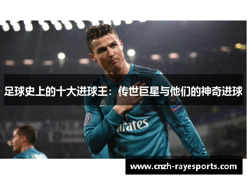 足球史上的十大进球王：传世巨星与他们的神奇进球