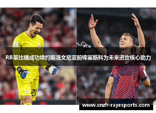 RB莱比锡成功续约斯洛文尼亚前锋塞斯科为未来进攻核心助力 RB莱比锡成功续约斯洛文尼亚前锋塞斯科为未来进攻核心助力
