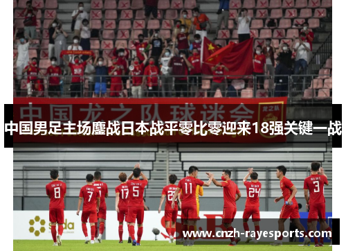 中国男足主场鏖战日本战平零比零迎来18强关键一战 中国男足主场鏖战日本战平零比零迎来18强关键一战