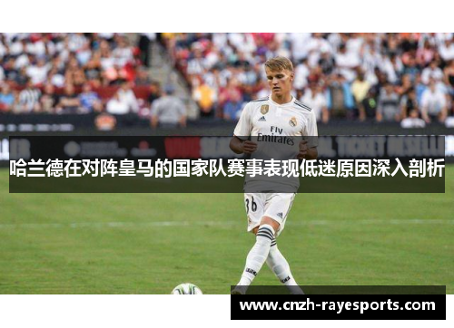 哈兰德在对阵皇马的国家队赛事表现低迷原因深入剖析