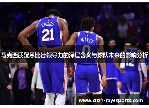 马克西质疑恩比德领导力的深层含义与球队未来的影响分析 马克西质疑恩比德领导力的深层含义与球队未来的影响分析
