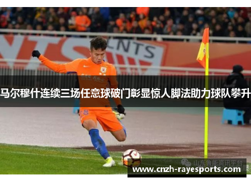 马尔穆什连续三场任意球破门彰显惊人脚法助力球队攀升 马尔穆什连续三场任意球破门彰显惊人脚法助力球队攀升