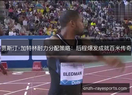 贾斯汀·加特林耐力分配策略：后程爆发成就百米传奇